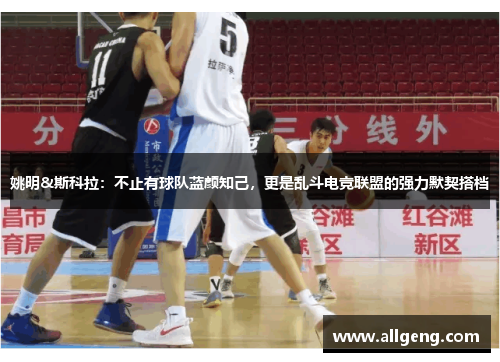 姚明&斯科拉：不止有球队蓝颜知己，更是乱斗电竞联盟的强力默契搭档